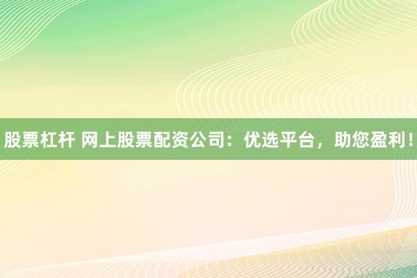 股票杠杆 网上股票配资公司：优选平台，助您盈利！