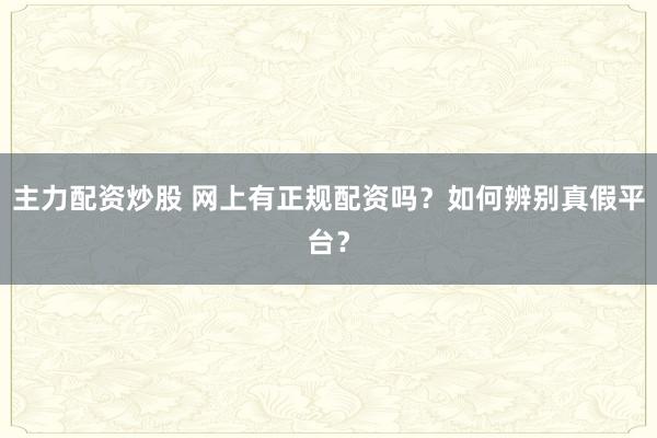 主力配资炒股 网上有正规配资吗？如何辨别真假平台？