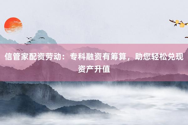 信管家配资劳动:专科融资有筹算,助您轻松兑现资产升值