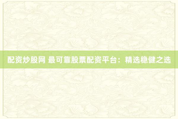 配资炒股网 最可靠股票配资平台:精选稳健之选