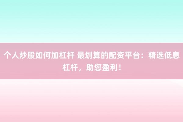 个人炒股如何加杠杆 最划算的配资平台:精选低息杠杆,助您盈利!