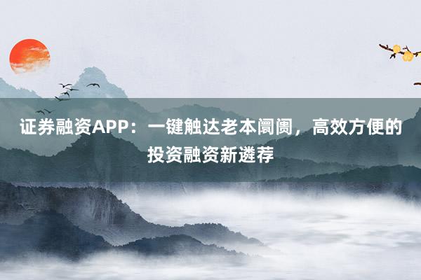 证券融资APP：一键触达老本阛阓，高效方便的投资融资新遴荐