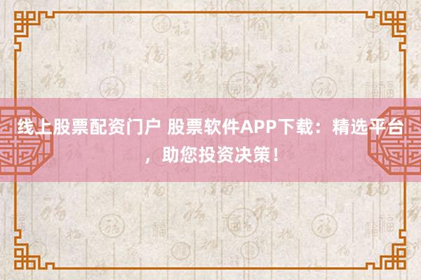 线上股票配资门户 股票软件APP下载：精选平台，助您投资决策！