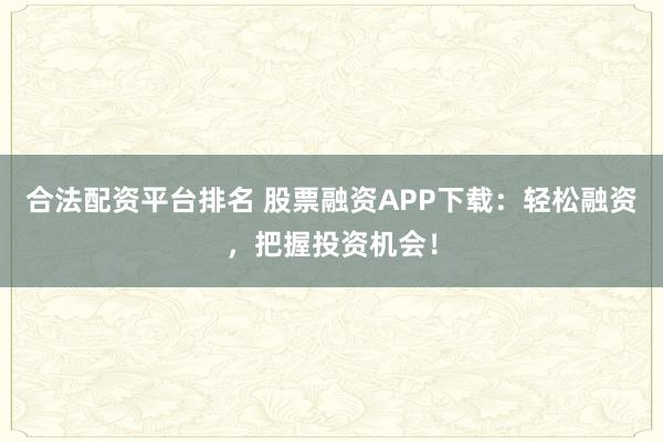 合法配资平台排名 股票融资APP下载：轻松融资，把握投资机会！