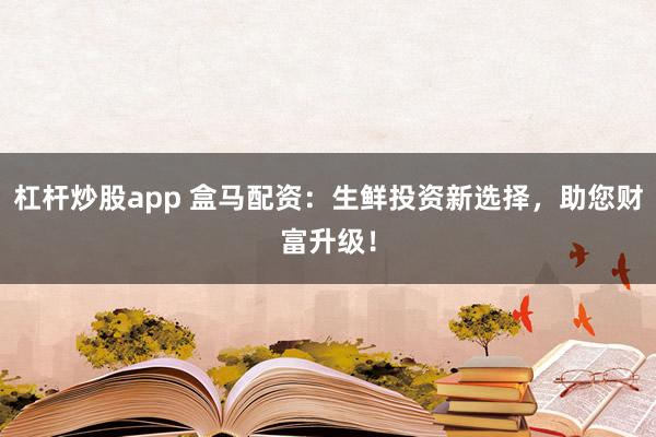 杠杆炒股app 盒马配资：生鲜投资新选择，助您财富升级！