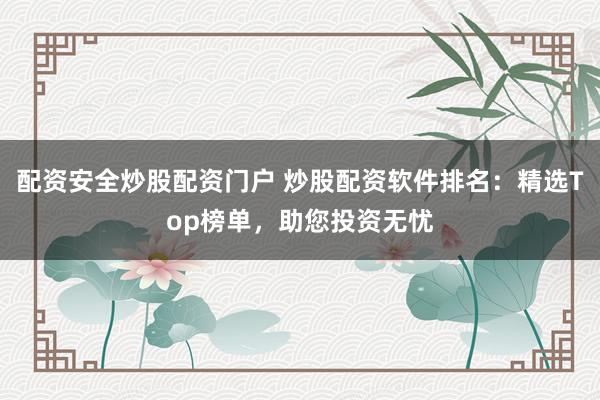 配资安全炒股配资门户 炒股配资软件排名：精选Top榜单，助您投资无忧