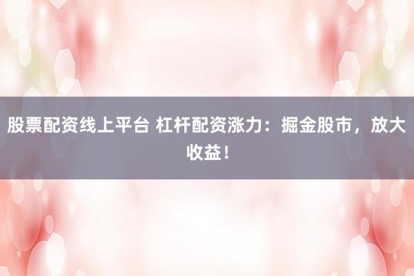 股票配资线上平台 杠杆配资涨力：掘金股市，放大收益！