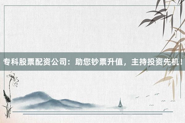 专科股票配资公司:助您钞票升值,主持投资先机!