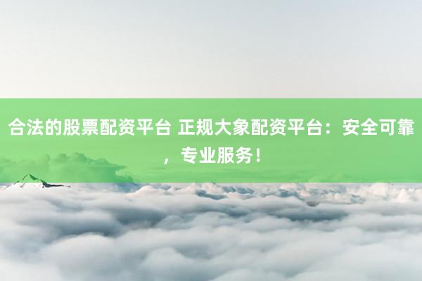 合法的股票配资平台 正规大象配资平台：安全可靠，专业服务！