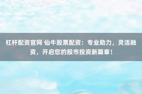 杠杆配资官网 仙牛股票配资：专业助力，灵活融资，开启您的股市投资新篇章！