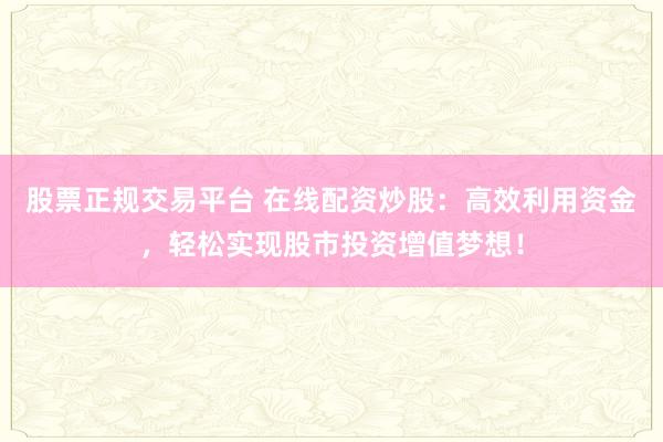 股票正规交易平台 在线配资炒股：高效利用资金，轻松实现股市投资增值梦想！