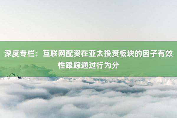 深度专栏：互联网配资在亚太投资板块的因子有效性跟踪通过行为分