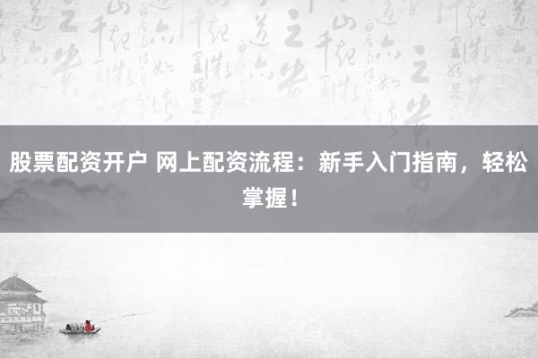 股票配资开户 网上配资流程：新手入门指南，轻松掌握！