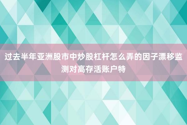 过去半年亚洲股市中炒股杠杆怎么弄的因子漂移监测对高存活账户特