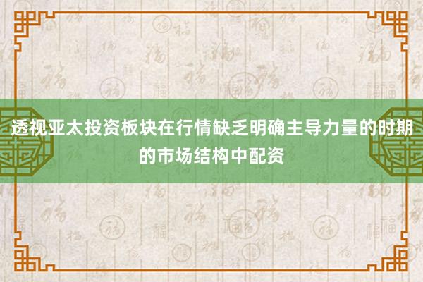 透视亚太投资板块在行情缺乏明确主导力量的时期的市场结构中配资