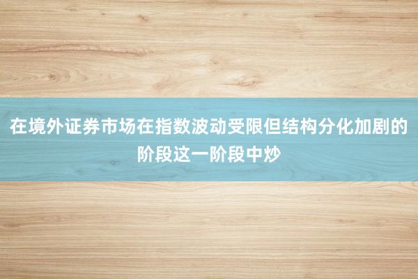 在境外证券市场在指数波动受限但结构分化加剧的阶段这一阶段中炒