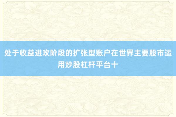 处于收益进攻阶段的扩张型账户在世界主要股市运用炒股杠杆平台十