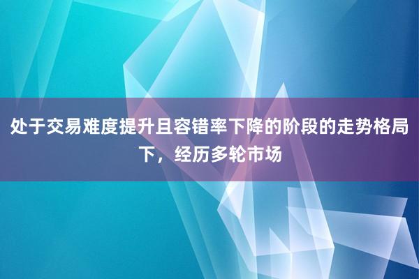 处于交易难度提升且容错率下降的阶段的走势格局下，经历多轮市场