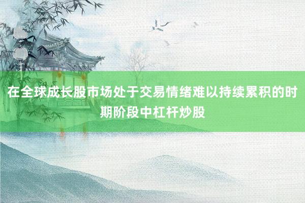 在全球成长股市场处于交易情绪难以持续累积的时期阶段中杠杆炒股