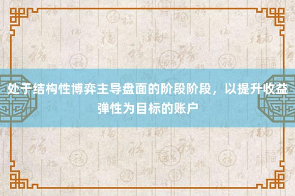 处于结构性博弈主导盘面的阶段阶段,以提升收益弹性为目标的账户