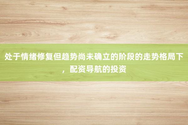 处于情绪修复但趋势尚未确立的阶段的走势格局下，配资导航的投资