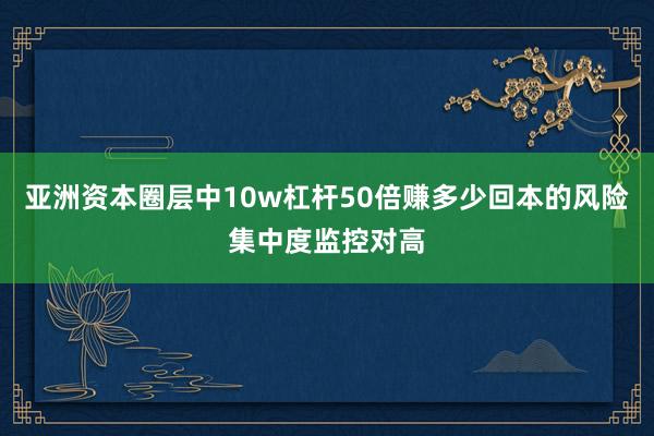 亚洲资本圈层中10w杠杆50倍赚多少回本的风险集中度监控对高