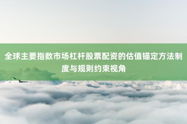 全球主要指数市场杠杆股票配资的估值锚定方法制度与规则约束视角