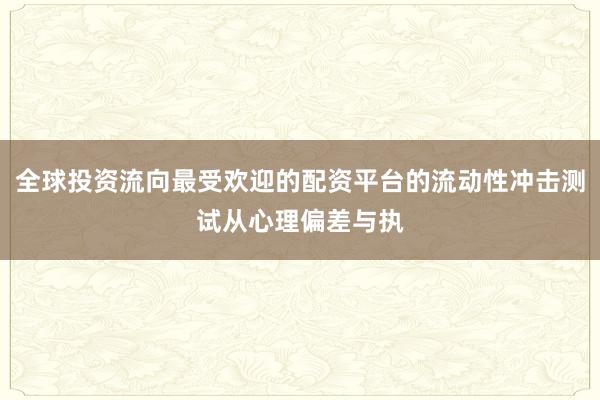 全球投资流向最受欢迎的配资平台的流动性冲击测试从心理偏差与执