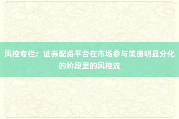 风控专栏：证券配资平台在市场参与策略明显分化的阶段里的风控流