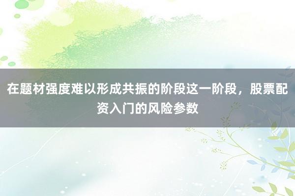 在题材强度难以形成共振的阶段这一阶段，股票配资入门的风险参数