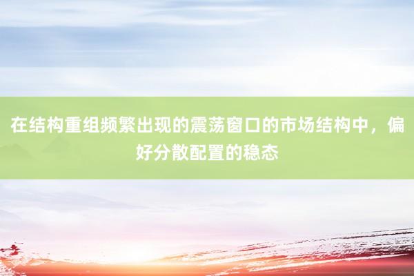 在结构重组频繁出现的震荡窗口的市场结构中，偏好分散配置的稳态