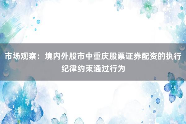 市场观察：境内外股市中重庆股票证券配资的执行纪律约束通过行为