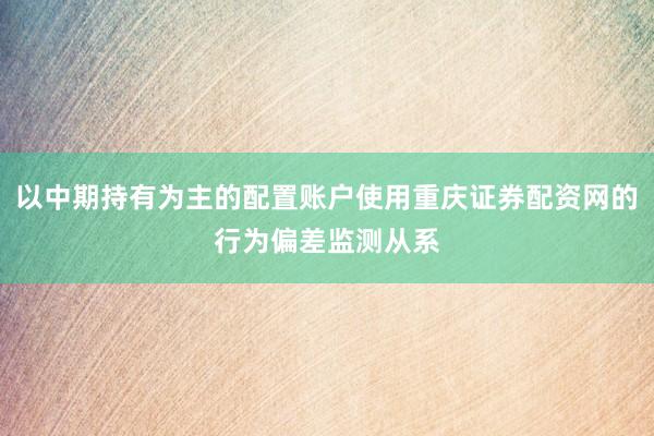 以中期持有为主的配置账户使用重庆证券配资网的行为偏差监测从系