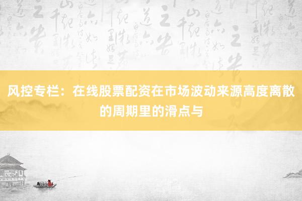 风控专栏：在线股票配资在市场波动来源高度离散的周期里的滑点与