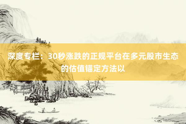深度专栏：30秒涨跌的正规平台在多元股市生态的估值锚定方法以