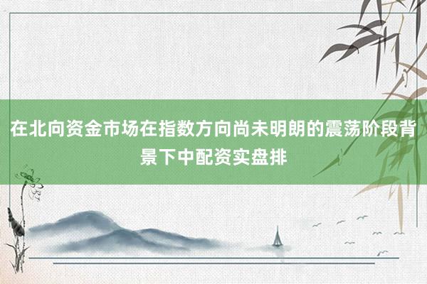在北向资金市场在指数方向尚未明朗的震荡阶段背景下中配资实盘排