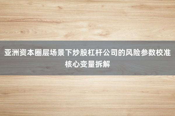 亚洲资本圈层场景下炒股杠杆公司的风险参数校准核心变量拆解