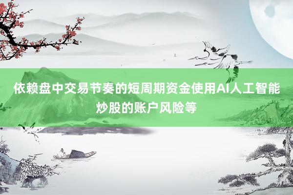 依赖盘中交易节奏的短周期资金使用AI人工智能炒股的账户风险等