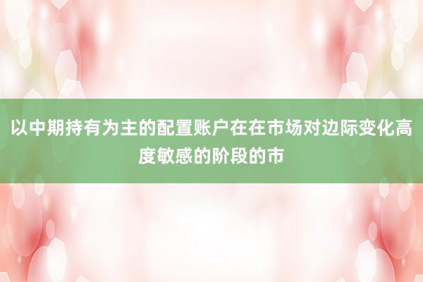 以中期持有为主的配置账户在在市场对边际变化高度敏感的阶段的市