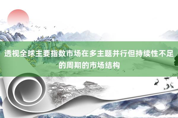 透视全球主要指数市场在多主题并行但持续性不足的周期的市场结构