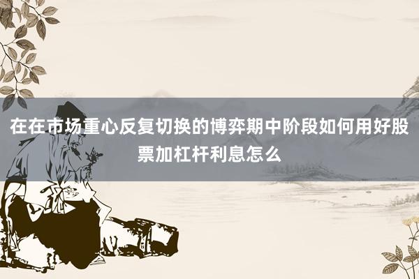 在在市场重心反复切换的博弈期中阶段如何用好股票加杠杆利息怎么