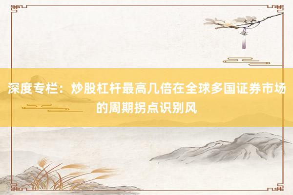 深度专栏：炒股杠杆最高几倍在全球多国证券市场的周期拐点识别风
