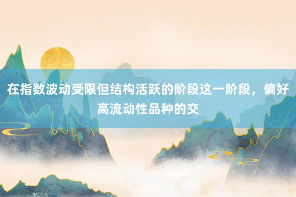 在指数波动受限但结构活跃的阶段这一阶段，偏好高流动性品种的交