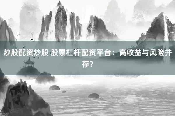 炒股配资炒股 股票杠杆配资平台:高收益与风险并存?