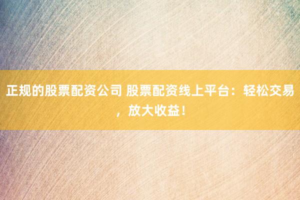 正规的股票配资公司 股票配资线上平台：轻松交易，放大收益！