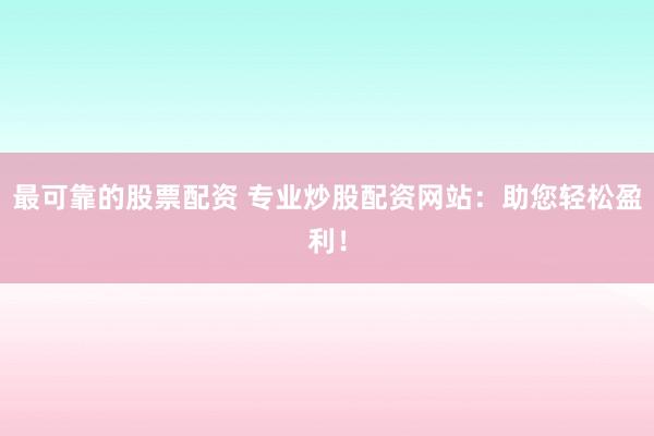 最可靠的股票配资 专业炒股配资网站：助您轻松盈利！