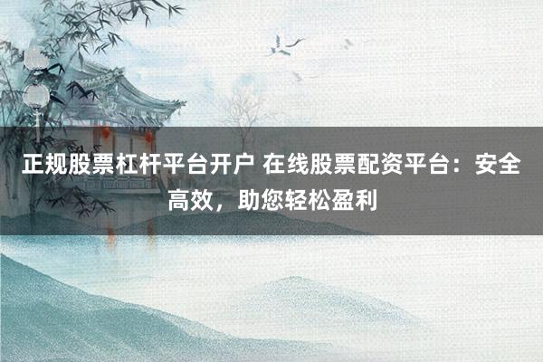 正规股票杠杆平台开户 在线股票配资平台：安全高效，助您轻松盈利