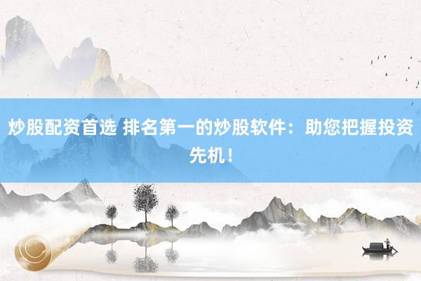 炒股配资首选 排名第一的炒股软件：助您把握投资先机！