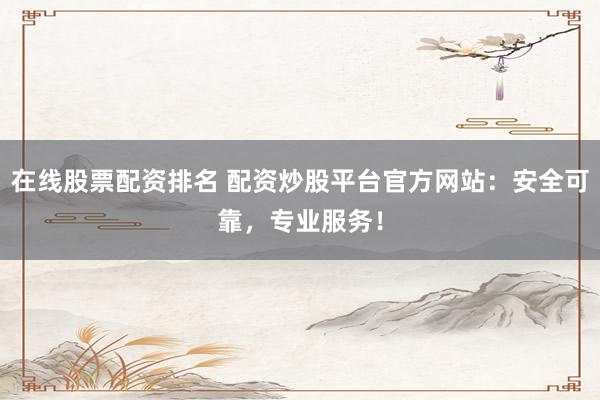 在线股票配资排名 配资炒股平台官方网站:安全可靠,专业服务!