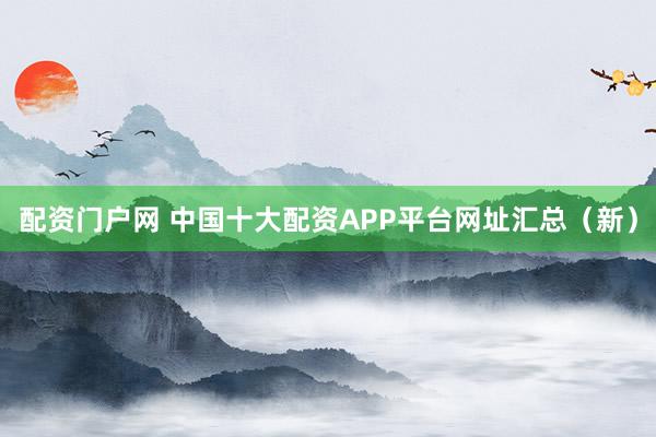 配资门户网 中国十大配资APP平台网址汇总（新）